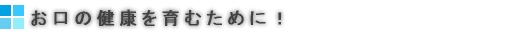 お口の健康を育みために！